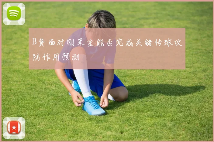 B费面对刚果金能否完成关键传球攻防作用预测