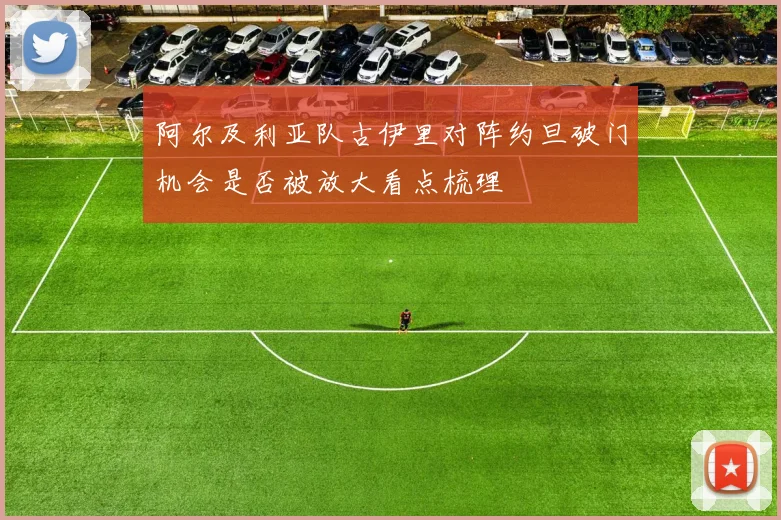 阿尔及利亚队古伊里对阵约旦破门机会是否被放大看点梳理