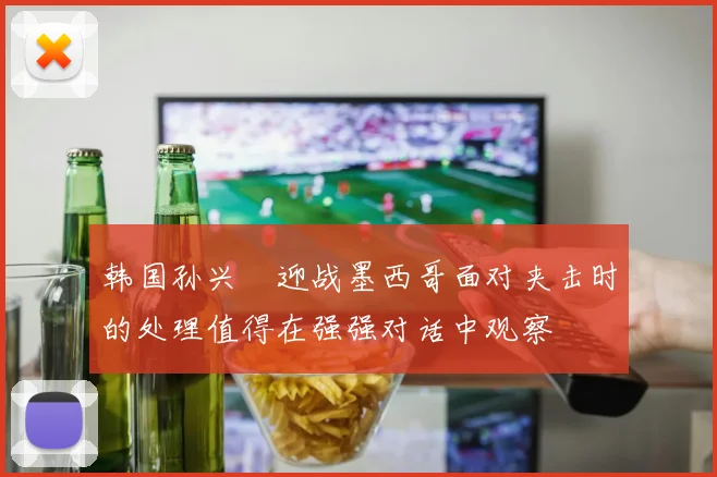 韩国孙兴慜迎战墨西哥面对夹击时的处理值得在强强对话中观察