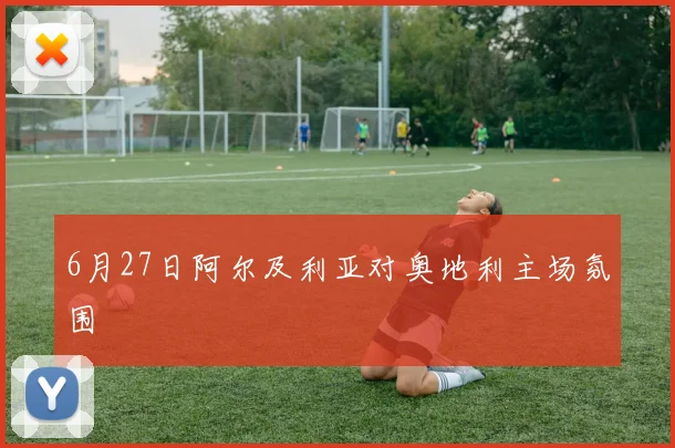 6月27日阿尔及利亚对奥地利主场氛围