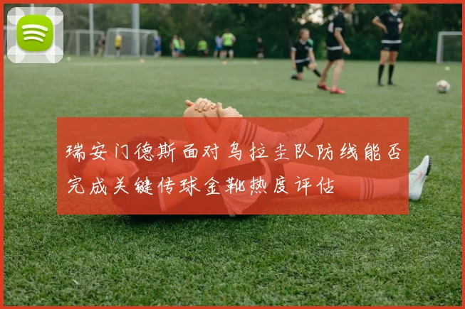 瑞安门德斯面对乌拉圭队防线能否完成关键传球金靴热度评估