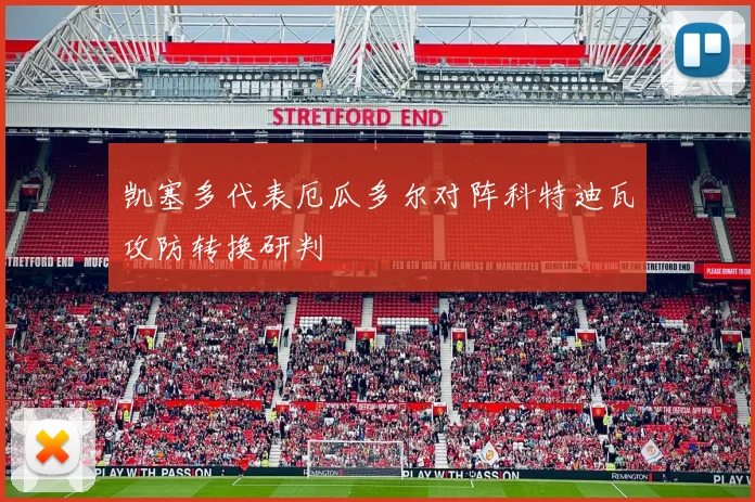 凯塞多代表厄瓜多尔对阵科特迪瓦攻防转换研判