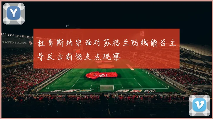 杜肯斯纳宗面对苏格兰防线能否主导反击前场支点观察