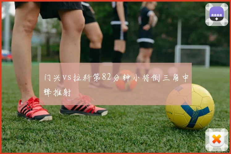 门兴vs拉科第82分钟小将倒三角中锋推射