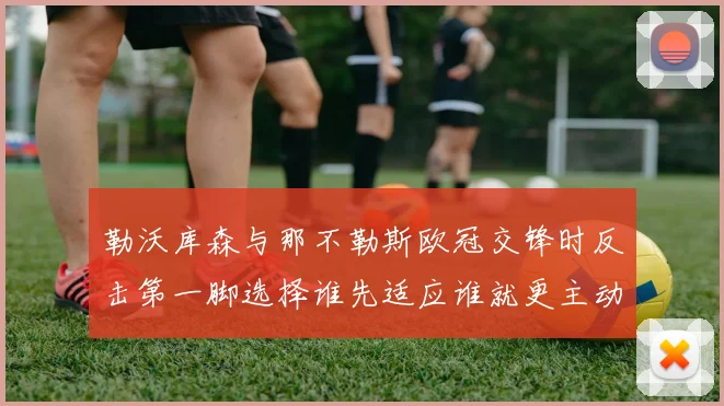 勒沃库森与那不勒斯欧冠交锋时反击第一脚选择谁先适应谁就更主动