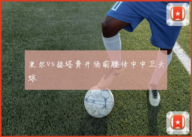 里尔vs赫塔费开场前腰传中中卫头球
