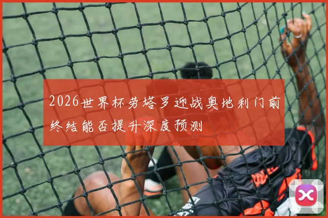 2026世界杯劳塔罗迎战奥地利门前终结能否提升深度预测