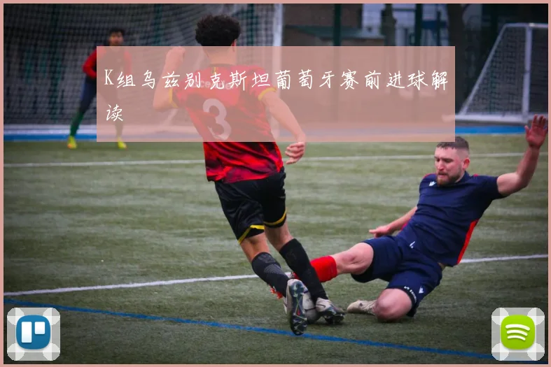 K组乌兹别克斯坦葡萄牙赛前进球解读