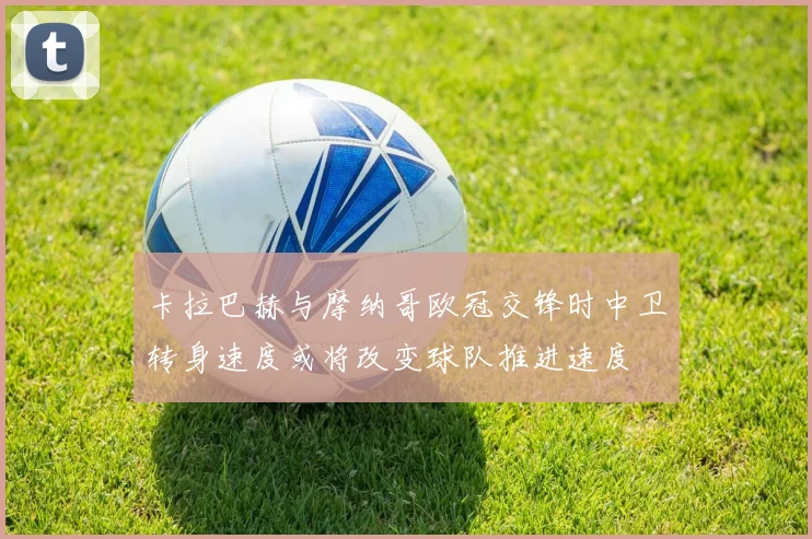 卡拉巴赫与摩纳哥欧冠交锋时中卫转身速度或将改变球队推进速度
